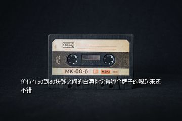 價(jià)位在50到80塊錢之間的白酒你覺得哪個(gè)牌子的喝起來還不錯(cuò)
