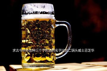 求古今中外各種三個(gè)字的酒的名字比如二鍋頭威士忌芝華