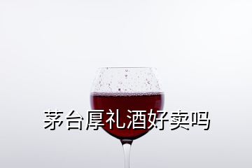 茅臺厚禮酒好賣嗎