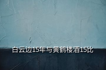 白云邊15年與黃鶴樓酒15比