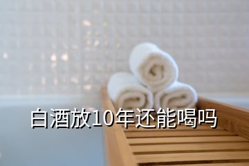 白酒放10年還能喝嗎