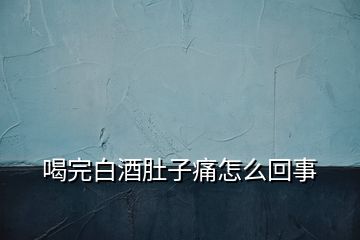 喝完白酒肚子痛怎么回事