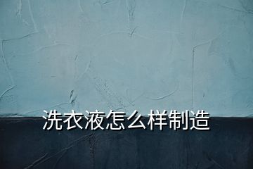 洗衣液怎么樣制造