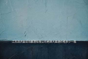 江蘇泗洪縣雙溝釀酒有限公司老牌大曲酒價格多少一瓶