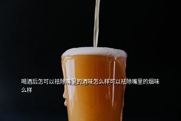 喝酒后怎可以祛除嘴里的酒味怎么樣可以祛除嘴里的煙味么樣