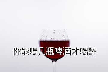 你能喝幾瓶啤酒才喝醉