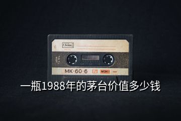 一瓶1988年的茅臺(tái)價(jià)值多少錢