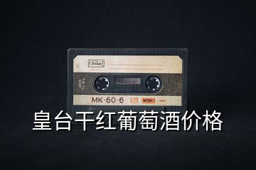 皇臺干紅葡萄酒價格