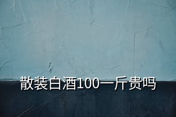 散裝白酒100一斤貴嗎