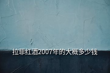 拉菲紅酒2007年的大概多少錢