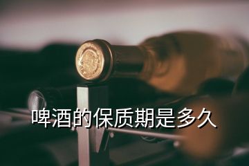 啤酒的保質(zhì)期是多久