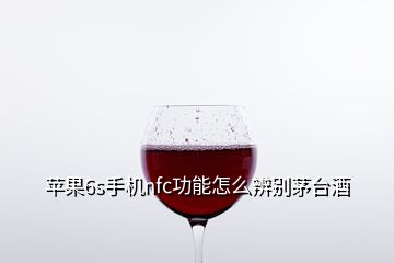 蘋果6s手機(jī)nfc功能怎么辨別茅臺(tái)酒