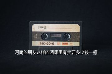 河南的朋友這樣的酒哪里有賣(mài)要多少錢(qián)一瓶