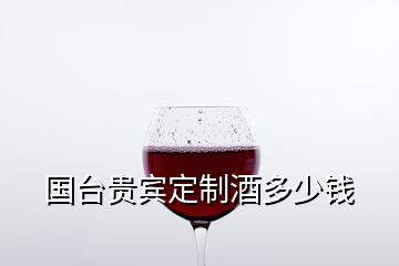 國臺(tái)貴賓定制酒多少錢