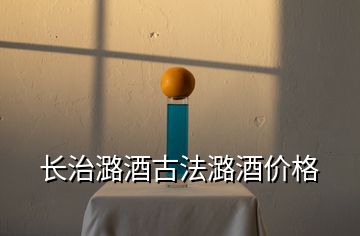 長(zhǎng)治潞酒古法潞酒價(jià)格