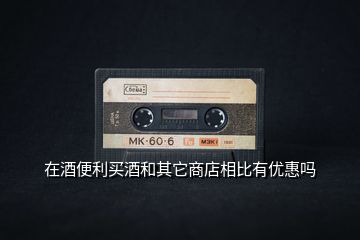 在酒便利買(mǎi)酒和其它商店相比有優(yōu)惠嗎