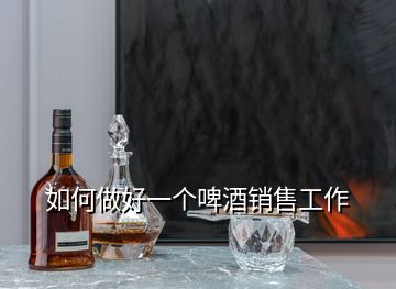 如何做好一個(gè)啤酒銷售工作