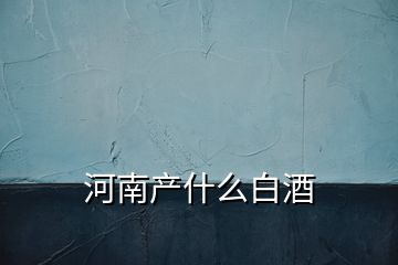 河南產(chǎn)什么白酒