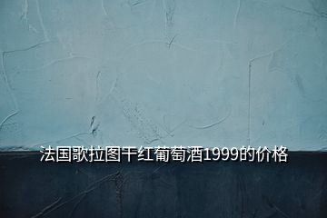 法國(guó)歌拉圖干紅葡萄酒1999的價(jià)格