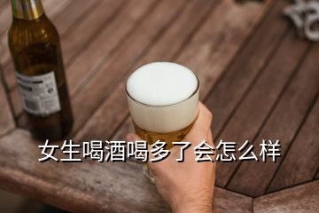 女生喝酒喝多了會(huì)怎么樣