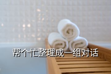 幫個(gè)忙整理成一組對(duì)話