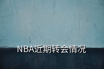 NBA近期轉(zhuǎn)會(huì)情況