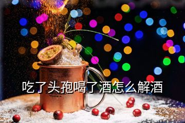 吃了頭孢喝了酒怎么解酒