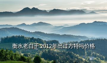 衡水老白干 2012年出過方特嗎價格