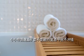 小小帝國魔晶礦要不要建99魔酒 平民不沖錢