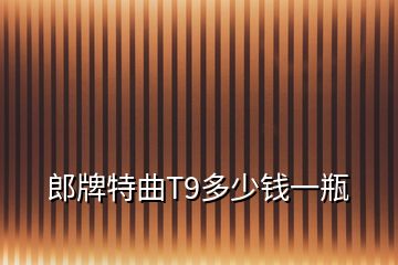 郎牌特曲T9多少錢一瓶