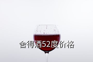 舍得酒52度價格