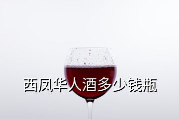 西鳳華人酒多少錢(qián)瓶