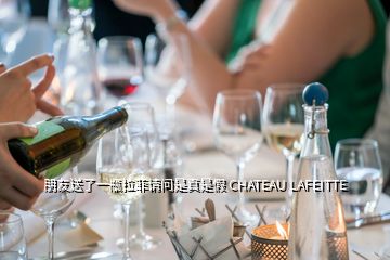 朋友送了一瓶拉菲請問是真是假 CHATEAU LAFEITTE