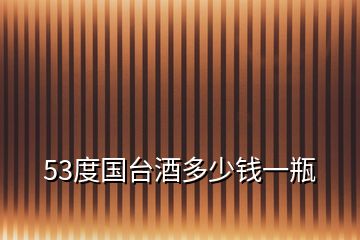 53度國(guó)臺(tái)酒多少錢一瓶