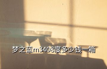 夢(mèng)之藍(lán)m3408度多少錢一箱