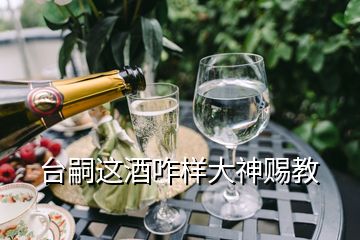 臺嗣這酒咋樣大神賜教