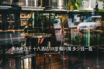 衡水老白干 十八酒坊 38度 福興隆 多少錢(qián)一瓶