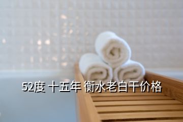 52度 十五年 衡水老白干價(jià)格