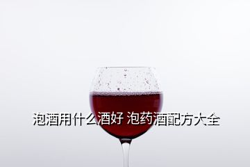 泡酒用什么酒好 泡藥酒配方大全