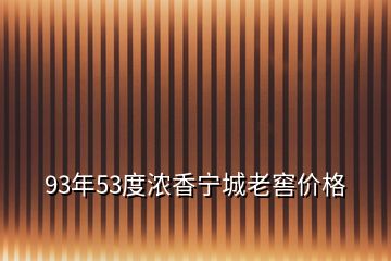 93年53度濃香寧城老窖價(jià)格