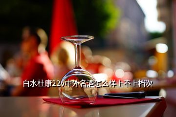 白水杜康22v中外名酒怎么樣上不上檔次
