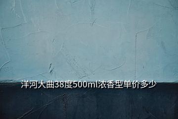 洋河大曲38度500ml濃香型單價(jià)多少