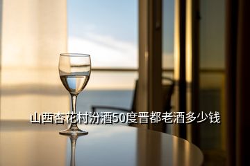 山西杏花村汾酒50度晉都老酒多少錢