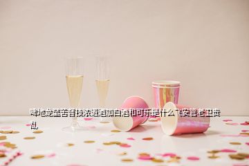 啤地龍至苦督技濃道酒加白酒和可樂是什么飛安管老衛(wèi)貴亂