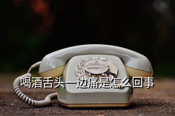 喝酒舌頭一邊痛是怎么回事