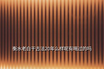 衡水老白干古法20年么樣呢有喝過(guò)的嗎