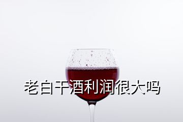 老白干酒利潤很大嗎