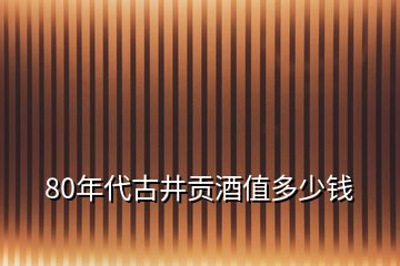 80年代古井貢酒值多少錢