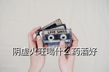 陰虛火旺喝什么藥酒好