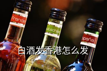 白酒發(fā)香港怎么發(fā)